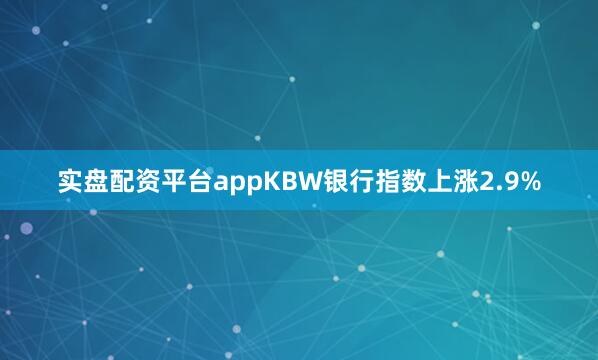 实盘配资平台appKBW银行指数上涨2.9%