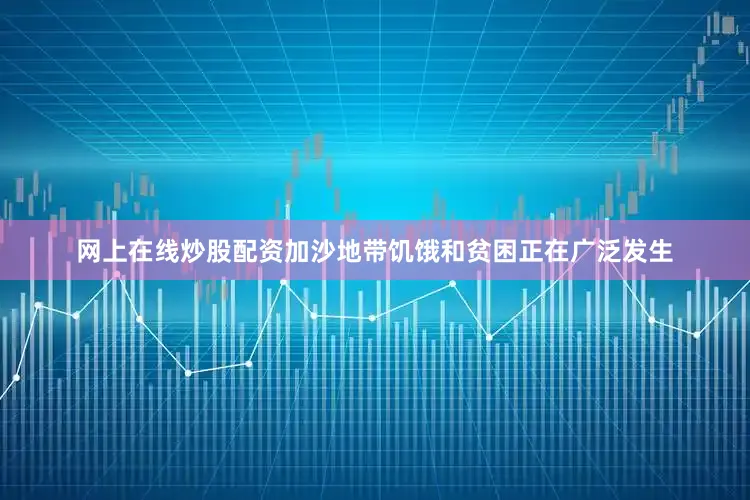 网上在线炒股配资加沙地带饥饿和贫困正在广泛发生