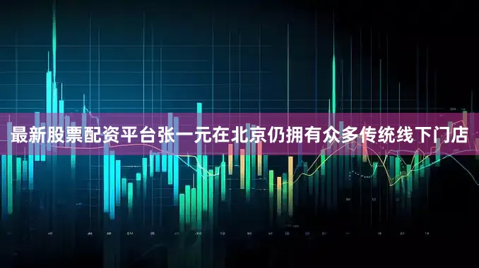 最新股票配资平台张一元在北京仍拥有众多传统线下门店