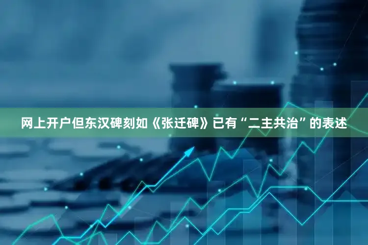 网上开户但东汉碑刻如《张迁碑》已有“二主共治”的表述