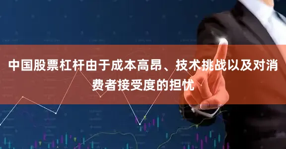 中国股票杠杆由于成本高昂、技术挑战以及对消费者接受度的担忧