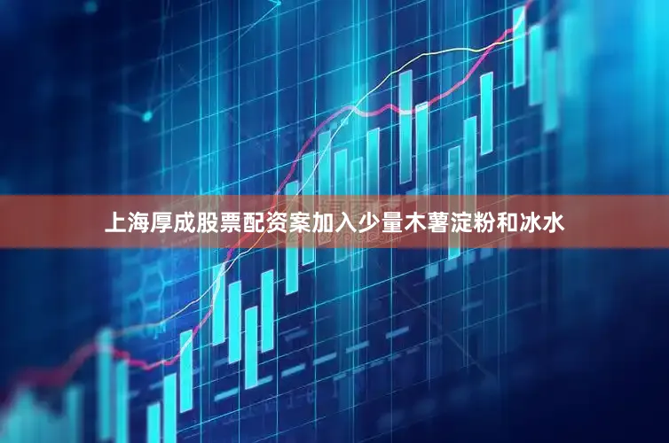 上海厚成股票配资案加入少量木薯淀粉和冰水