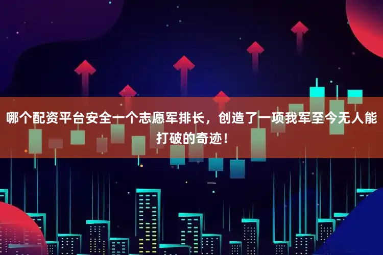哪个配资平台安全一个志愿军排长，创造了一项我军至今无人能打破的奇迹！