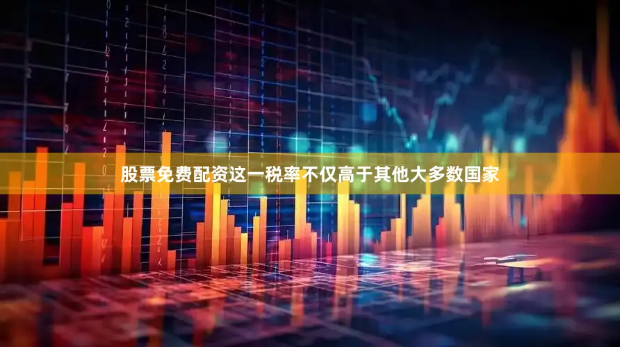 股票免费配资这一税率不仅高于其他大多数国家