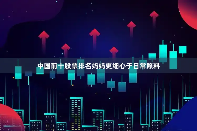 中国前十股票排名妈妈更细心于日常照料