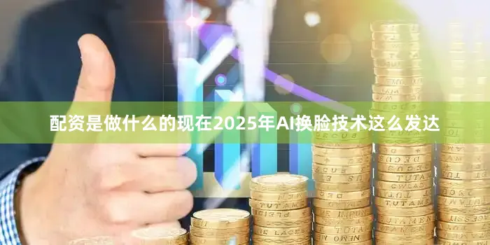 配资是做什么的现在2025年AI换脸技术这么发达
