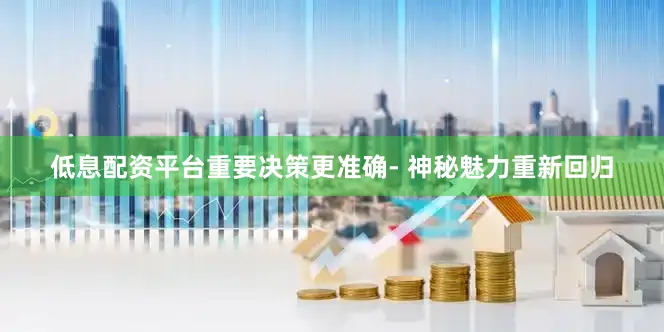 低息配资平台重要决策更准确- 神秘魅力重新回归
