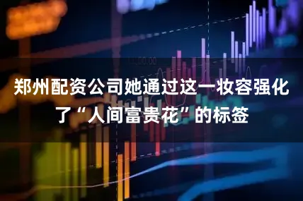 郑州配资公司她通过这一妆容强化了“人间富贵花”的标签