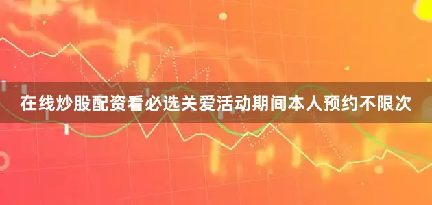 在线炒股配资看必选关爱活动期间本人预约不限次
