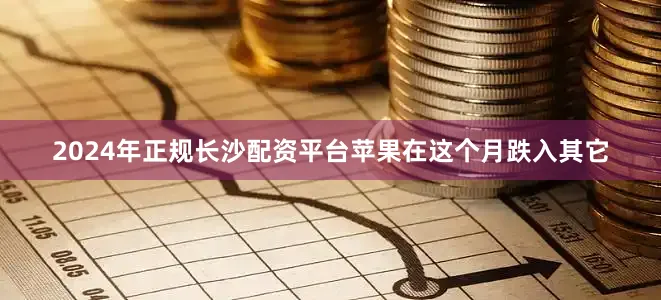 2024年正规长沙配资平台苹果在这个月跌入其它