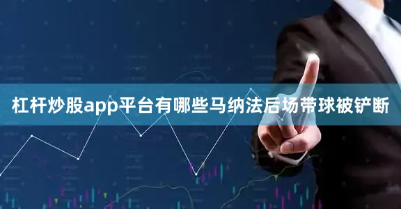 杠杆炒股app平台有哪些马纳法后场带球被铲断