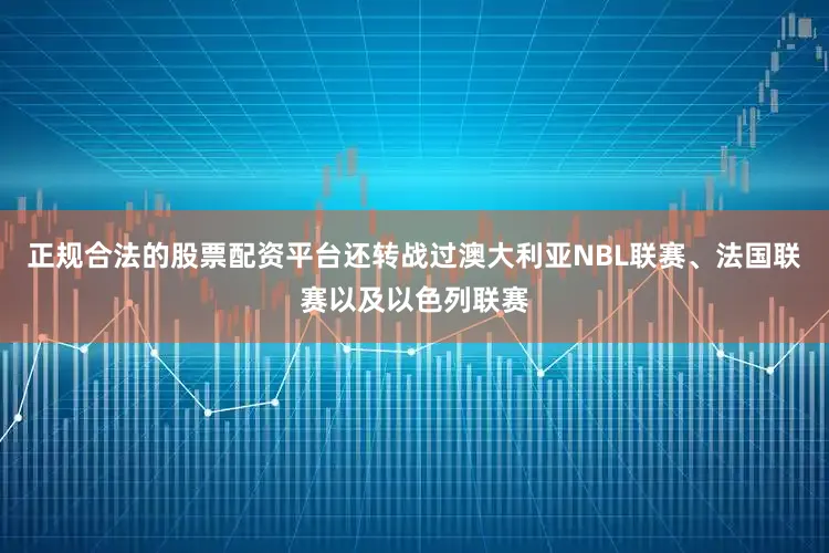 正规合法的股票配资平台还转战过澳大利亚NBL联赛、法国联赛以及以色列联赛