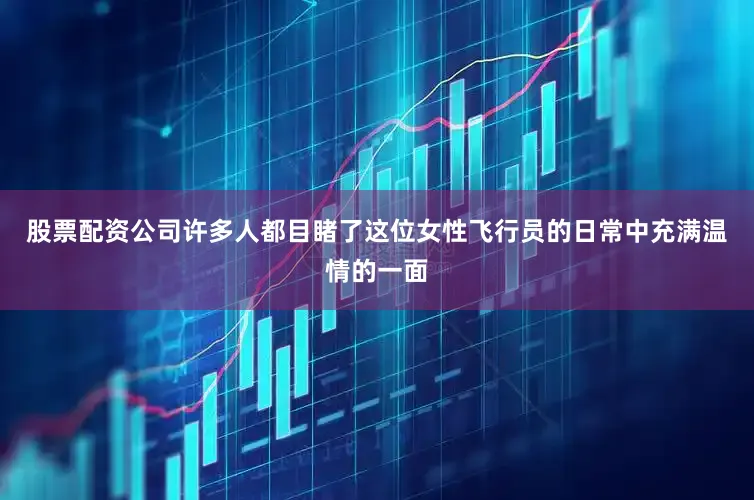 股票配资公司许多人都目睹了这位女性飞行员的日常中充满温情的一面
