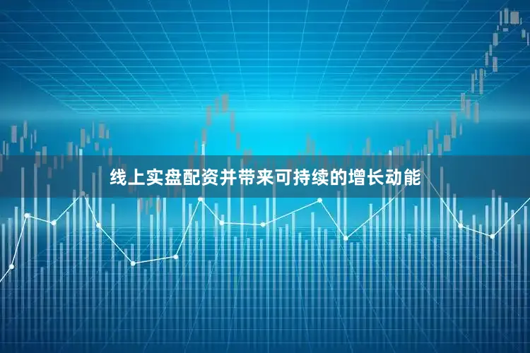 线上实盘配资并带来可持续的增长动能
