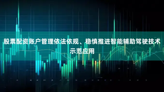 股票配资账户管理依法依规、稳慎推进智能辅助驾驶技术示范应用