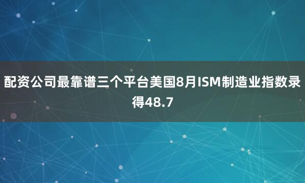 配资公司最靠谱三个平台美国8月ISM制造业指数录得48.7