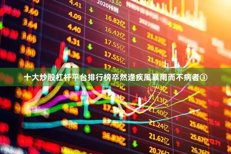十大炒股杠杆平台排行榜卒然逢疾風暴雨而不病者③