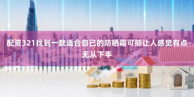 配资321找到一款适合自己的防晒霜可能让人感觉有点无从下手