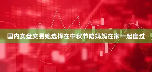 国内实盘交易她选择在中秋节陪妈妈在家一起度过